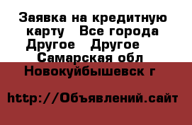 Заявка на кредитную карту - Все города Другое » Другое   . Самарская обл.,Новокуйбышевск г.